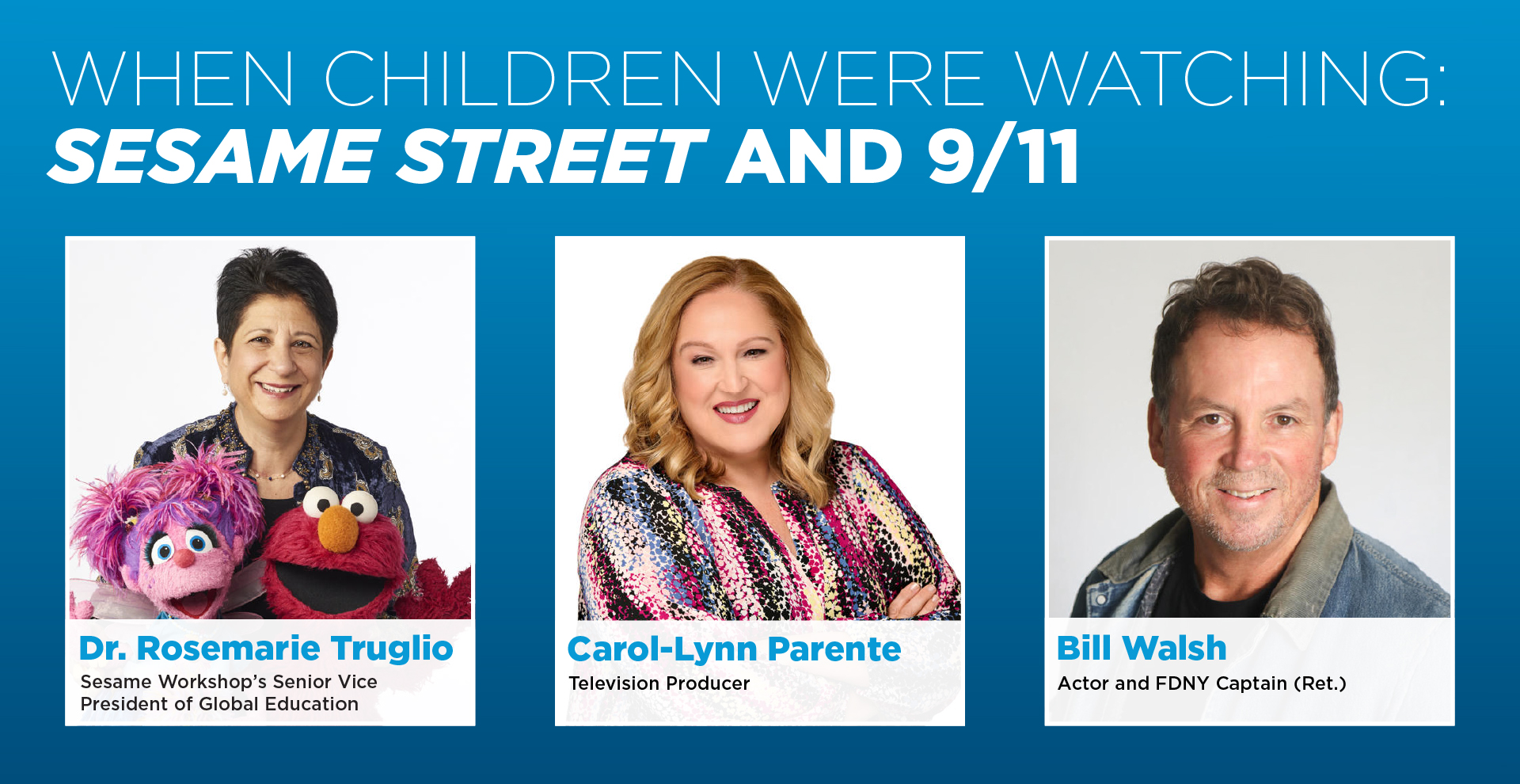 Speaker headshots against a blue background.  Sesame Workshop’s Senior Vice President of Global Education Dr. Rosemarie Truglio, television producer Carol-Lynn Parente, and actor and retired FDNY Captain Bill Walsh